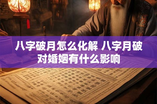 八字破月怎么化解 八字月破对婚姻有什么影响