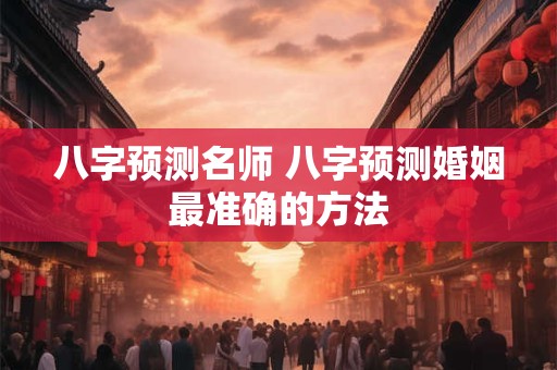 八字预测名师 八字预测婚姻最准确的方法
