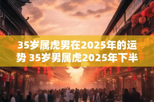 35岁属虎男在2025年的运势 35岁男属虎2025年下半年财运