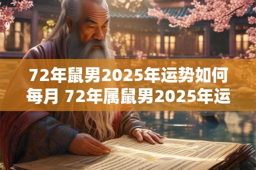 72年鼠男2025年运势如何每月 72年属鼠男2025年运势及运程每月运程灵机