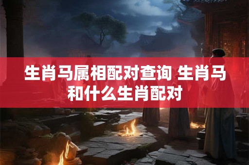 生肖马属相配对查询 生肖马和什么生肖配对