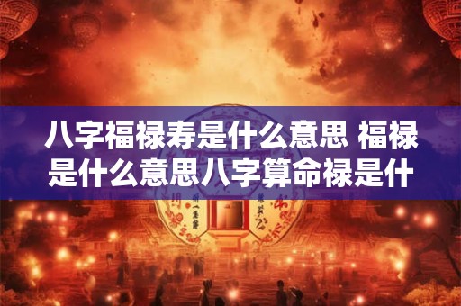 八字福禄寿是什么意思 福禄是什么意思八字算命禄是什么意思