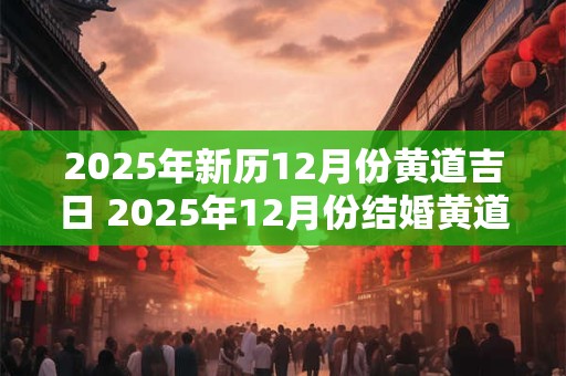 2025年新历12月份黄道吉日 2025年12月份结婚黄道吉日