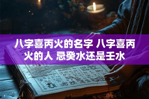 八字喜丙火的名字 八字喜丙火的人 忌癸水还是壬水