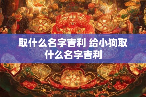 取什么名字吉利 给小狗取什么名字吉利