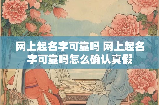 网上起名字可靠吗 网上起名字可靠吗怎么确认真假