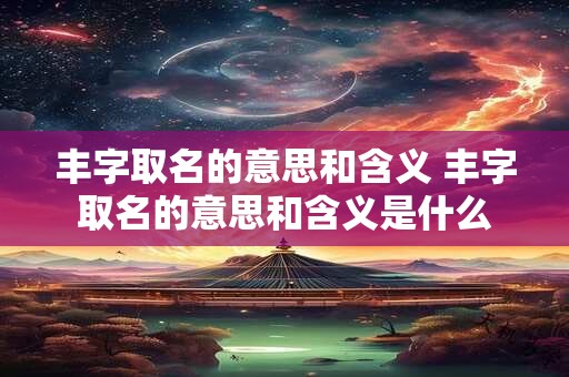 丰字取名的意思和含义 丰字取名的意思和含义是什么