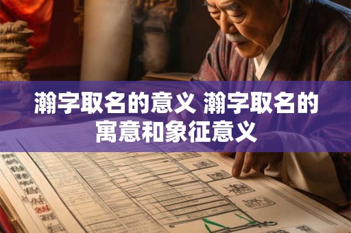 瀚字取名的意义 瀚字取名的寓意和象征意义