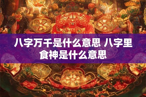 八字万千是什么意思 八字里食神是什么意思