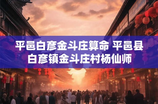 平邑白彦金斗庄算命 平邑县白彦镇金斗庄村杨仙师