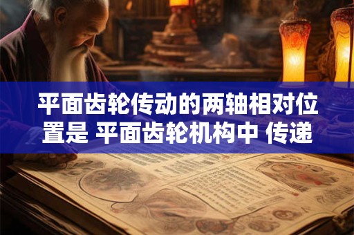 平面齿轮传动的两轴相对位置是 平面齿轮机构中 传递两平行轴间回转运动的齿轮机构有