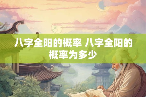 八字全阳的概率 八字全阳的概率为多少