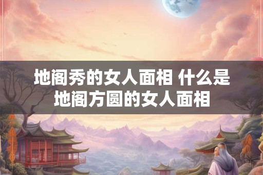 地阁秀的女人面相 什么是地阁方圆的女人面相