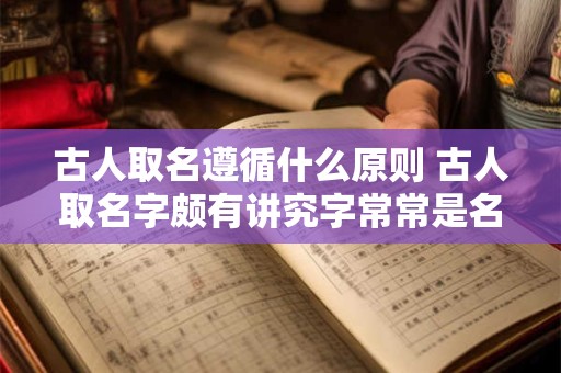 古人取名遵循什么原则 古人取名字颇有讲究字常常是名的解释和补充