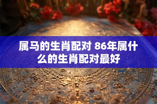 属马的生肖配对 86年属什么的生肖配对最好