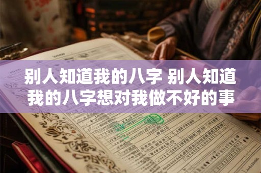 别人知道我的八字 别人知道我的八字想对我做不好的事情 怎么阻止