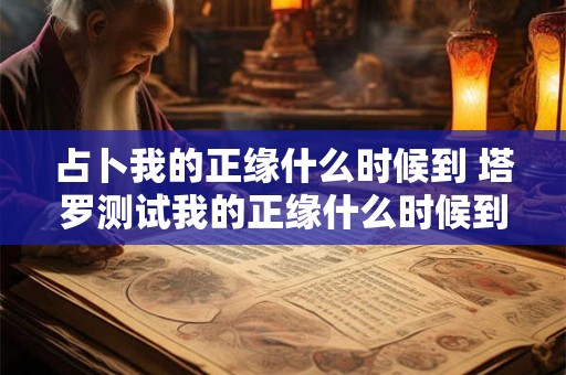 占卜我的正缘什么时候到 塔罗测试我的正缘什么时候到
