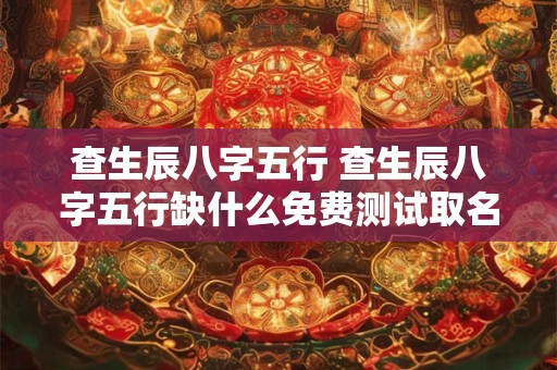 查生辰八字五行 查生辰八字五行缺什么免费测试取名字