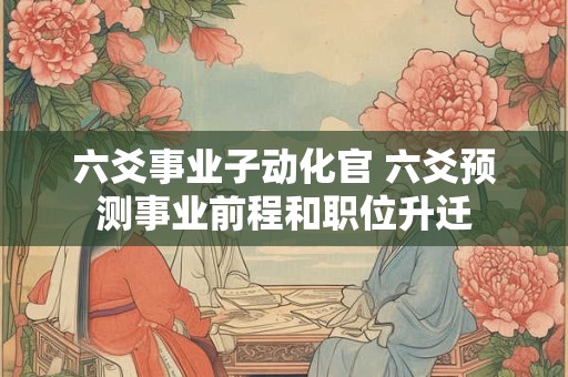 六爻事业子动化官 六爻预测事业前程和职位升迁