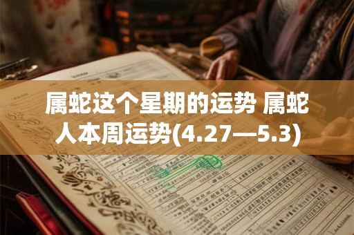 属蛇这个星期的运势 属蛇人本周运势(4.27—5.3)