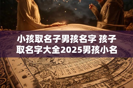 小孩取名子男孩名字 孩子取名字大全2026男孩小名