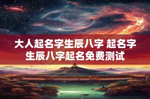 大人起名字生辰八字 起名字生辰八字起名免费测试