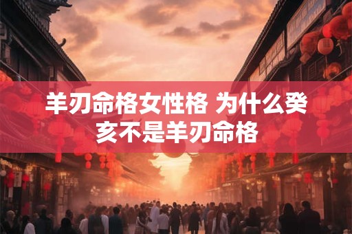 羊刃命格女性格 为什么癸亥不是羊刃命格