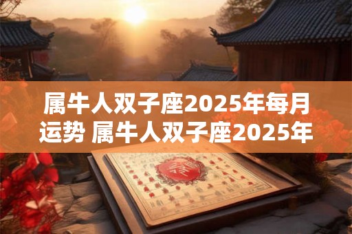 属牛人双子座2025年每月运势 属牛人双子座2025年每月运势及运程