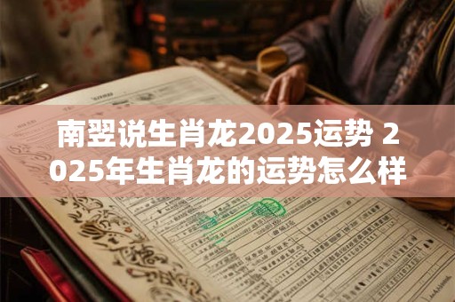 南翌说生肖龙2025运势 2025年生肖龙的运势怎么样