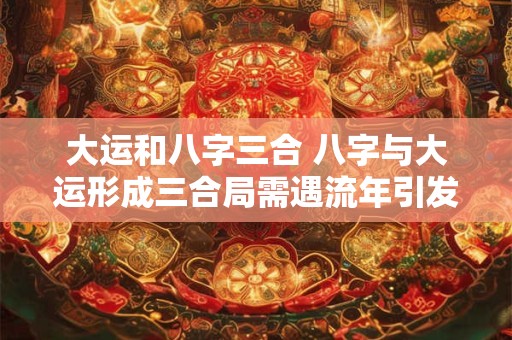 大运和八字三合 八字与大运形成三合局需遇流年引发