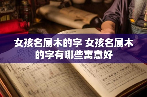 女孩名属木的字 女孩名属木的字有哪些寓意好