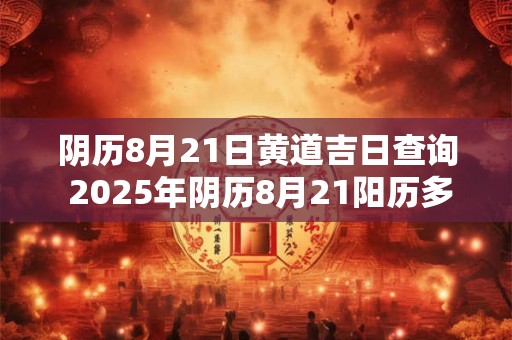 阴历8月21日黄道吉日查询 2025年阴历8月21阳历多少号