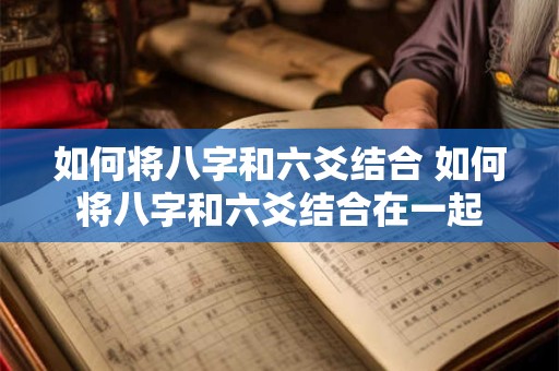 如何将八字和六爻结合 如何将八字和六爻结合在一起