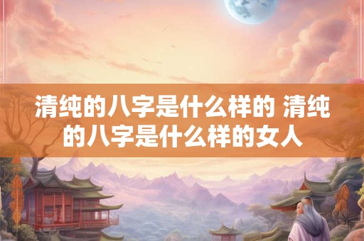 清纯的八字是什么样的 清纯的八字是什么样的女人