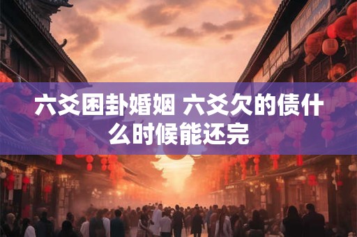 六爻困卦婚姻 六爻欠的债什么时候能还完