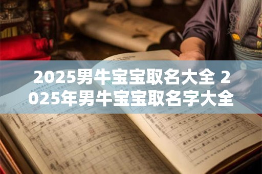 2025男牛宝宝取名大全 2025年男牛宝宝取名字大全免费