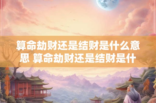 算命劫财还是结财是什么意思 算命劫财还是结财是什么意思啊