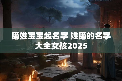 廉姓宝宝起名字 姓廉的名字大全女孩2025