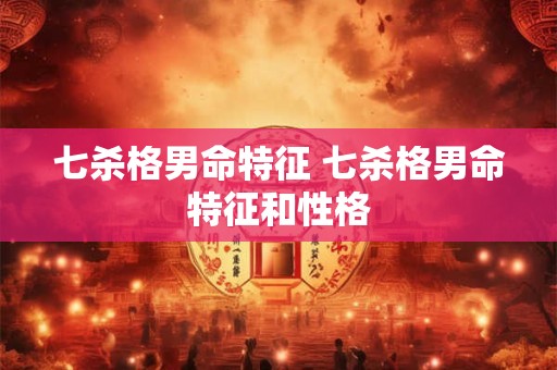 七杀格男命特征 七杀格男命特征和性格