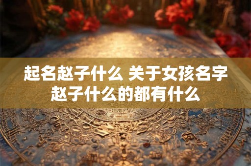 起名赵子什么 关于女孩名字赵子什么的都有什么