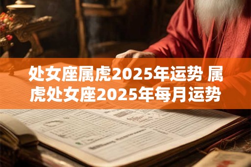 处女座属虎2025年运势 属虎处女座2025年每月运势及运程
