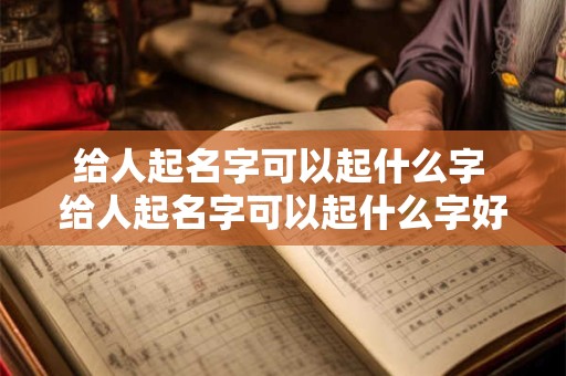 给人起名字可以起什么字 给人起名字可以起什么字好听