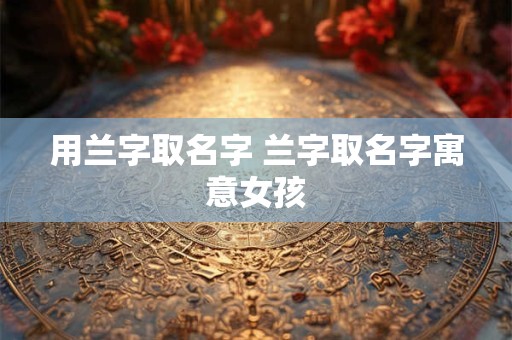用兰字取名字 兰字取名字寓意女孩