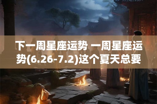 下一周星座运势 一周星座运势(6.26-7.2)这个夏天总要做个清醒梦吧!