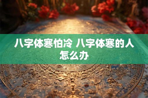 八字体寒怕冷 八字体寒的人怎么办