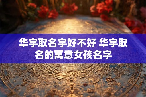 华字取名字好不好 华字取名的寓意女孩名字