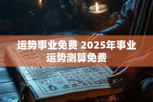 运势事业免费 2025年事业运势测算免费