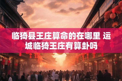 临猗县王庄算命的在哪里 运城临猗王庄有算卦吗