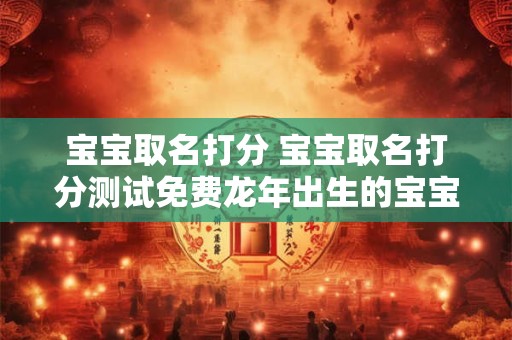 宝宝取名打分 宝宝取名打分测试免费龙年出生的宝宝取什么名好