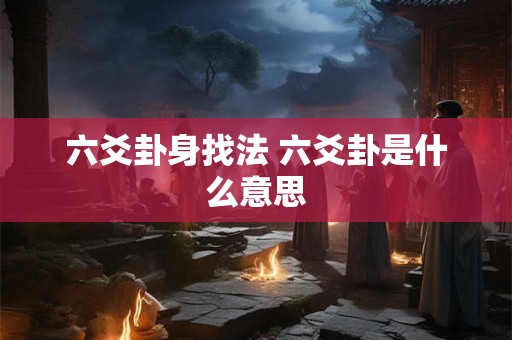 六爻卦身找法 六爻卦是什么意思